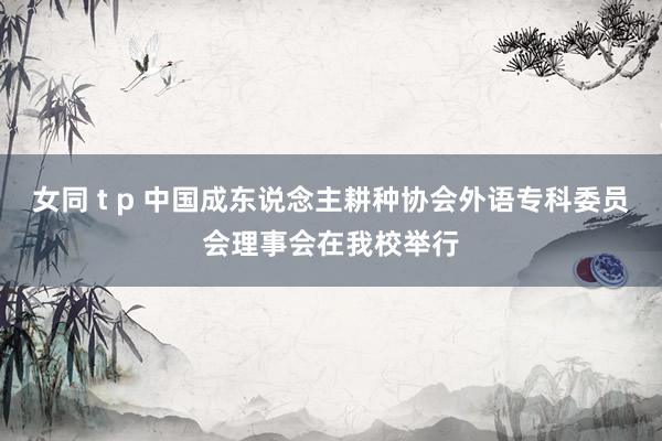 女同 t p 中国成东说念主耕种协会外语专科委员会理事会在我校举行