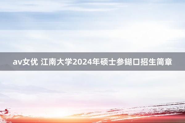 av女优 江南大学2024年硕士参餬口招生简章