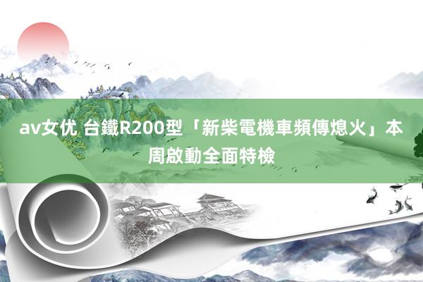 av女优 台鐵R200型「新柴電機車頻傳熄火」　本周啟動全面特檢