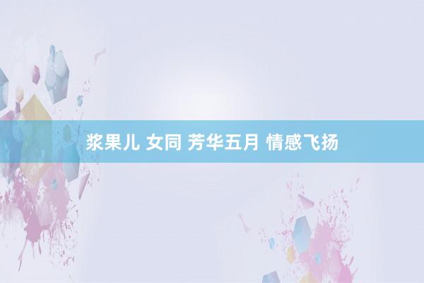 浆果儿 女同 芳华五月 情感飞扬