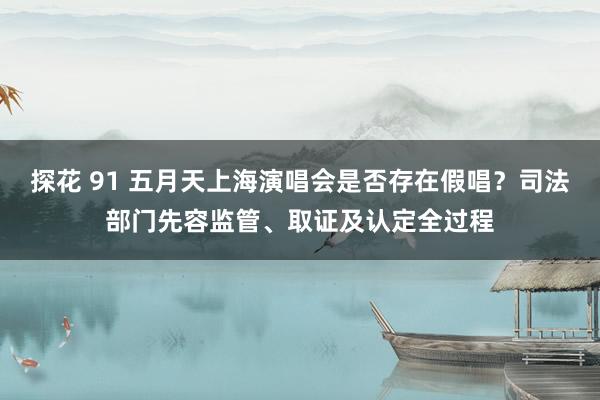 探花 91 五月天上海演唱会是否存在假唱？司法部门先容监管、取证及认定全过程