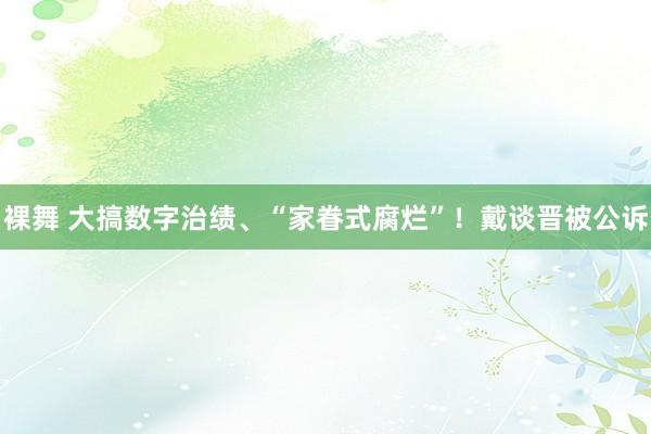 裸舞 大搞数字治绩、“家眷式腐烂”！戴谈晋被公诉