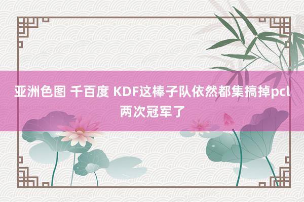 亚洲色图 千百度 KDF这棒子队依然都集搞掉pcl两次冠军了