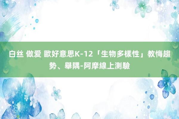 白丝 做爱 歐好意思K-12「生物多樣性」教悔趨勢、舉隅-阿摩線上測驗