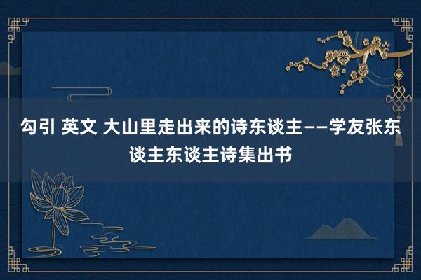 勾引 英文 大山里走出来的诗东谈主——学友张东谈主东谈主诗集出书