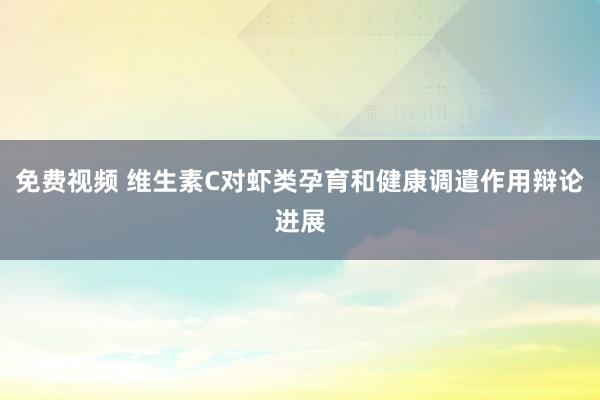 免费视频 维生素C对虾类孕育和健康调遣作用辩论进展