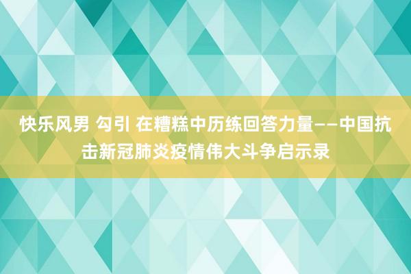 快乐风男 勾引 在糟糕中历练回答力量——中国抗击新冠肺炎疫情伟大斗争启示录