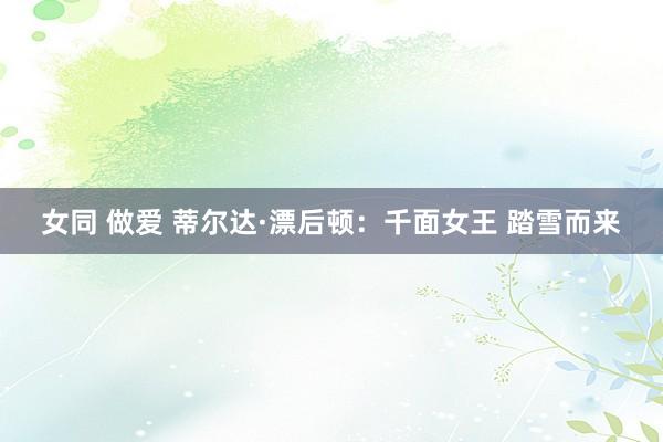 女同 做爱 蒂尔达·漂后顿：千面女王 踏雪而来