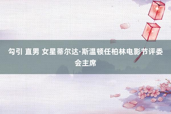 勾引 直男 女星蒂尔达·斯温顿任柏林电影节评委会主席