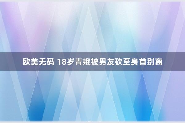 欧美无码 18岁青娥被男友砍至身首别离