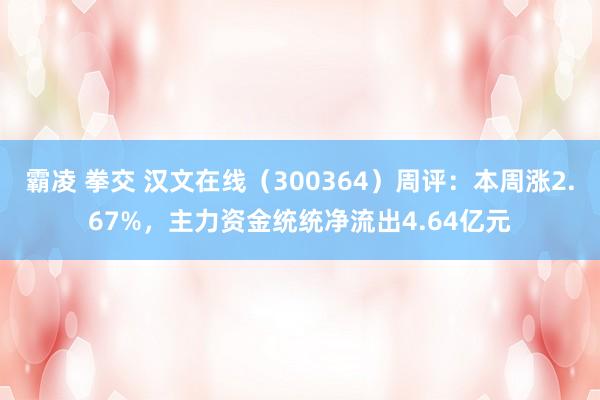 霸凌 拳交 汉文在线（300364）周评：本周涨2.67%，主力资金统统净流出4.64亿元