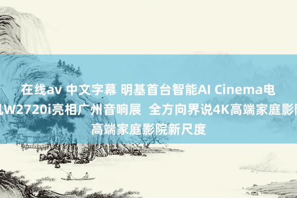 在线av 中文字幕 明基首台智能AI Cinema电影导演机W2720i亮相广州音响展  全方向界说4K高端家庭影院新尺度