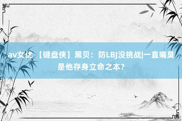 av女优 【键盘侠】黑贝：防LBJ没挑战|一直嘴臭是他存身立命之本？