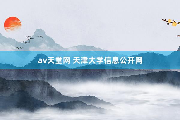 av天堂网 天津大学信息公开网