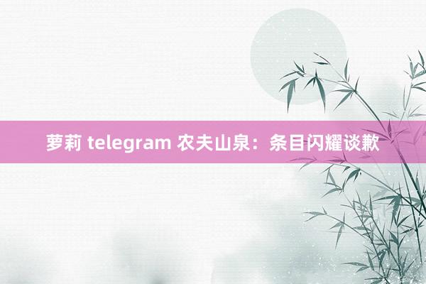 萝莉 telegram 农夫山泉：条目闪耀谈歉