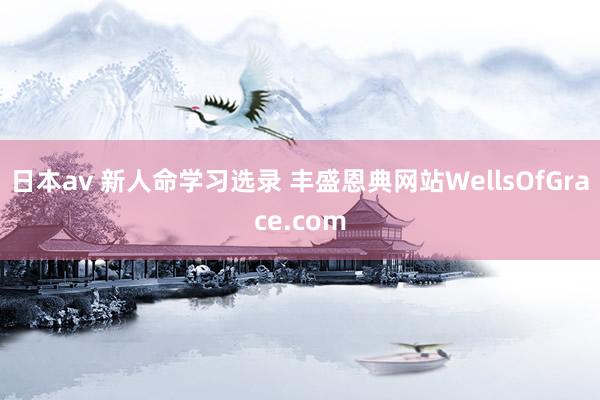 日本av 新人命学习选录 丰盛恩典网站WellsOfGrace.com