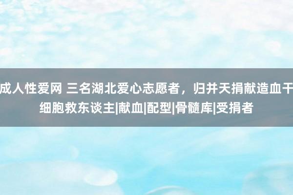 成人性爱网 三名湖北爱心志愿者，归并天捐献造血干细胞救东谈主|献血|配型|骨髓库|受捐者