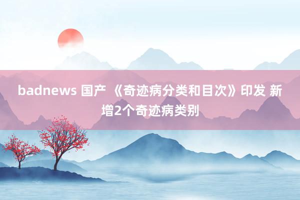 badnews 国产 《奇迹病分类和目次》印发 新增2个奇迹病类别